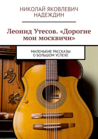 Николай Яковлевич Надеждин. Леонид Утесов. «Дорогие мои москвичи». Маленькие рассказы о большом успехе