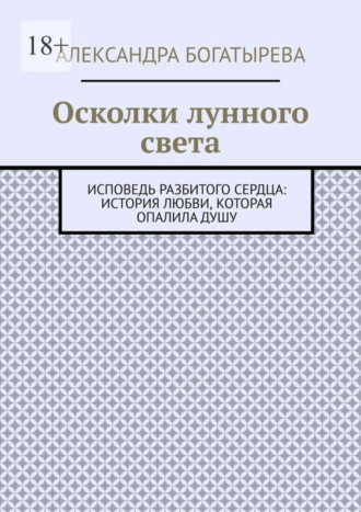 Александра Богатырева. Осколки лунного света. Исповедь разбитого сердца: история любви, которая опалила душу