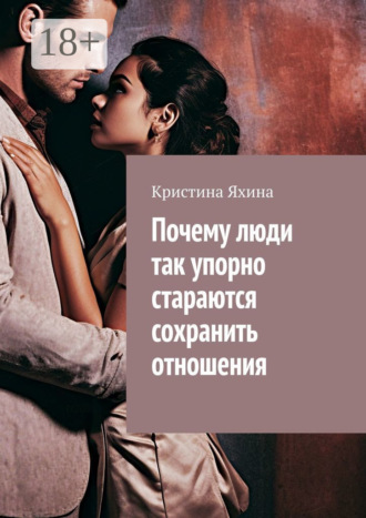 Обложка книги «Почему люди так упорно стараются сохранить отношения»