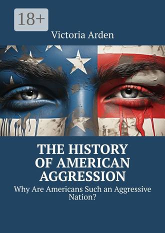 Обложка книги «The History of American Aggression. Why Are Americans Such an Aggressive Nation?»