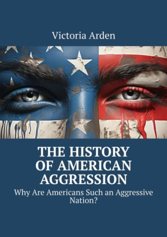 Victoria Arden. The History of American Aggression. Why Are Americans Such an Aggressive Nation?