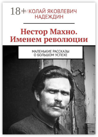 Обложка книги «Нестор Махно. Именем революции. Маленькие рассказы о большом успехе»