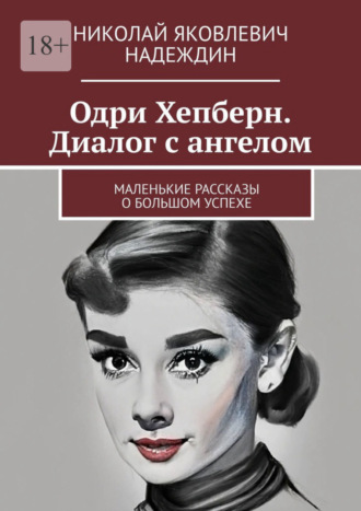 Николай Яковлевич Надеждин. Одри Хепберн. Диалог с ангелом. Маленькие рассказы о большом успехе