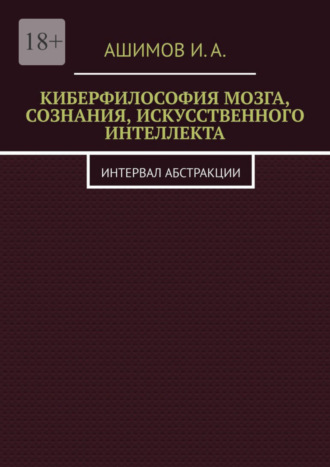 И.А. Ашимов. Киберфилософия мозга, сознания, искусственного интеллекта. Интервал абстракции