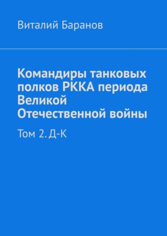 Виталий Баранов. Командиры танковых полков РККА периода Великой Отечественной войны. Том 2. Д–К