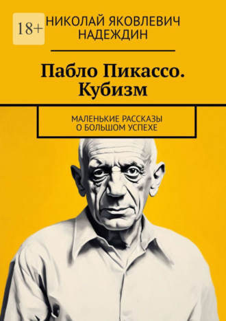 Николай Яковлевич Надеждин. Пабло Пикассо. Кубизм. Маленькие рассказы о большом успехе