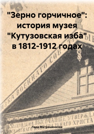 Обложка книги ««Зерно горчичное»: история музея «Кутузовская изба» в 1812-1912 годах»