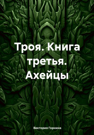 Виктория Горнина. Троя. Книга третья. Ахейцы