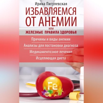 Обложка книги «Избавляемся от анемии, или Железные правила здоровья. Причины и виды анемии. Анализы для постановки диагноза. Медикаментозное лечение. Исцеляющая диета»