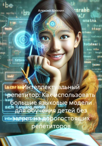 Обложка книги «Интеллектуальный репетитор: Как использовать большие языковые модели для обучения детей без затрат на дорогостоящих репетиторов»