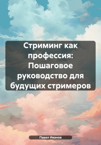 Павел Романович Иванов. Стриминг как профессия: Пошаговое руководство для будущих стримеров