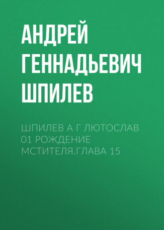 Андрей Геннадьевич Шпилев. Шпилев А Г Лютослав 01 Рождение мстителя.Глава 15