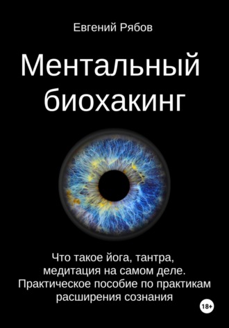 Евгений Викторович Рябов. Ментальный биохакинг. Что такое йога, тантра, медитация на самом деле. Практическое пособие по практикам расширения сознания
