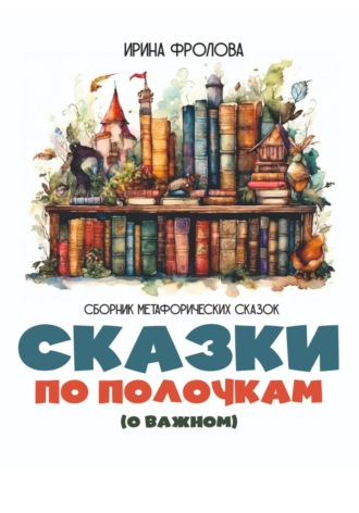 Обложка книги «Сказки по полочкам (о важном). Сборник метафорических сказок»
