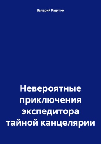 Валерий Радугин. Невероятные приключения экспедитора тайной канцелярии