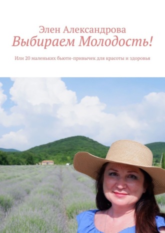 Элен Александрова. Выбираем Молодость! Или 20 маленьких бьюти-привычек для красоты и здоровья