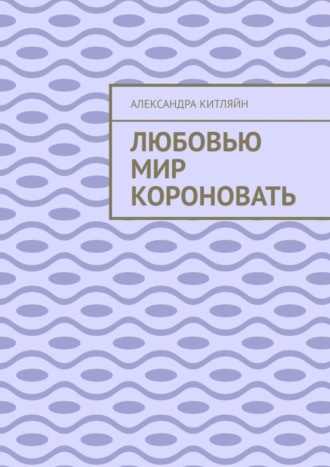 Александра Китляйн. Любовью мир короновать