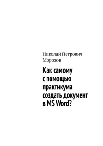 Николай Петрович Морозов. Как самому с помощью практикума создать документ в MS Word?