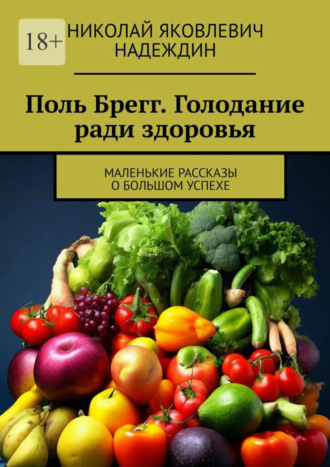 Николай Яковлевич Надеждин. Поль Брегг. Голодание ради здоровья. Маленькие рассказы о большом успехе