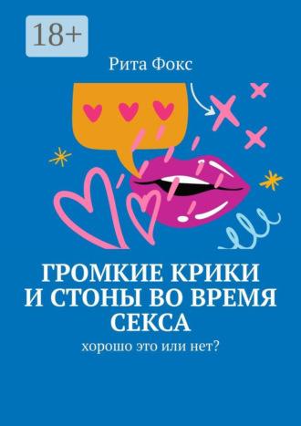 Обложка книги «Громкие крики и стоны во время секса. Хорошо это или нет?»