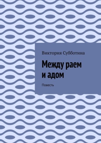 Виктория Субботина. Между раем и адом. Повесть