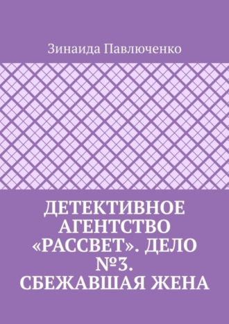 Зинаида Павлюченко. Детективное агентство «Рассвет». Дело №3. Сбежавшая жена