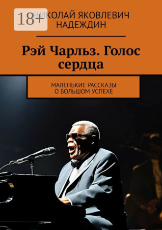 Обложка книги «Рэй Чарльз. Голос сердца. Маленькие рассказы о большом успехе»