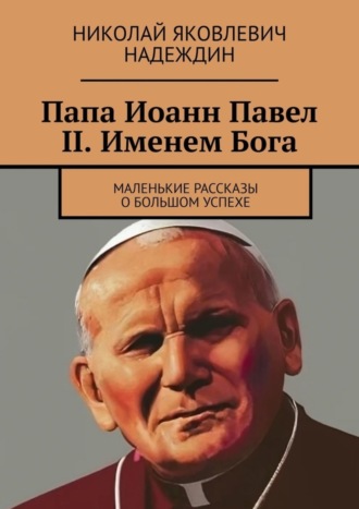 Николай Яковлевич Надеждин. Папа Иоанн Павел II. Именем Бога. Маленькие рассказы о большом успехе