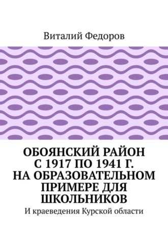 Виталий Федоров. Обоянский район с 1917 по 1941 г. на образовательном примере для школьников. И краеведения Курской области