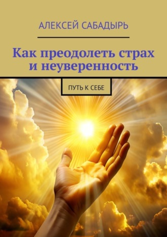 Алексей Сабадырь. Как преодолеть страх и неуверенность. Путь к себе