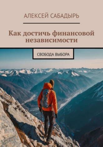 Алексей Сабадырь. Как достичь финансовой независимости. Свобода выбора