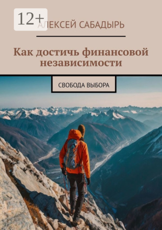 Алексей Сабадырь. Как достичь финансовой независимости. Свобода выбора