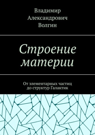 Владимир Александрович Волгин. Строение материи. От элементарных частиц до структур Галактик