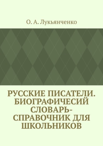 Обложка книги «Русские писатели. Биографичесий словарь-справочник для школьников. Учебное пособие по школьному курсу русской литературы»