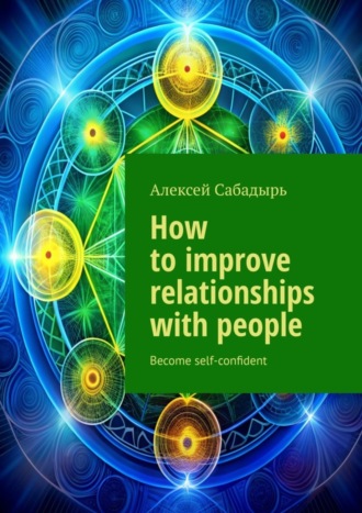 Алексей Сабадырь. How to improve relationships with people. Become self-confident