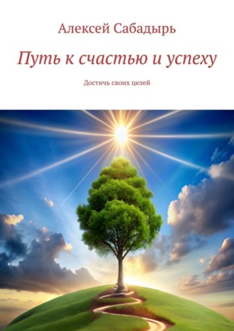 Алексей Сабадырь. Путь к счастью и успеху. Достичь своих целей