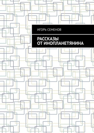 Игорь Семенов. Рассказы от инопланетянина