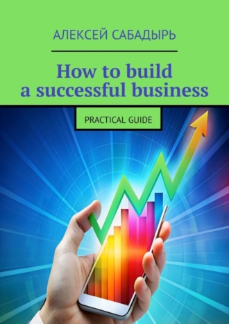 Алексей Сабадырь. How to build a successful business. Practical guide