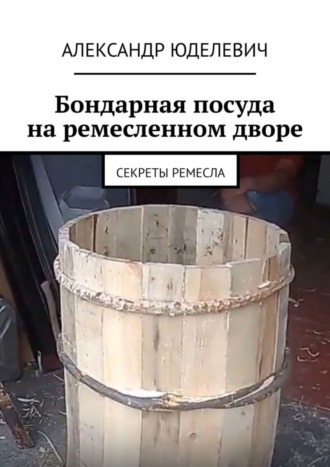 Обложка книги «Бондарная посуда на ремесленном дворе. Секреты ремесла»