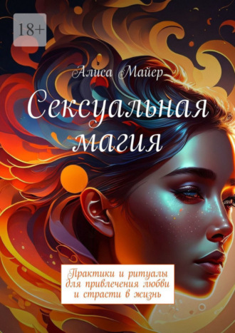 Алиса Майер. Сексуальная магия. Практики и ритуалы для привлечения любви и страсти в жизнь