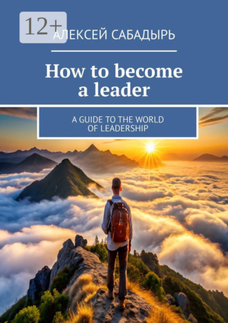 Обложка книги «How to become a leader. A guide to the world of leadership»