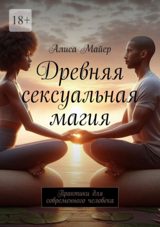 Алиса Майер. Древняя сексуальная магия. Практики для современного человека