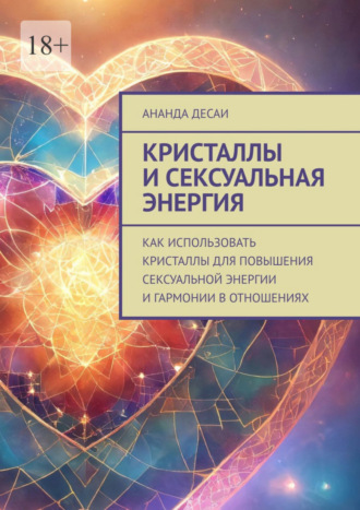 Ананда Десаи. Кристаллы и сексуальная энергия. Как использовать кристаллы для повышения сексуальной энергии и гармонии в отношениях