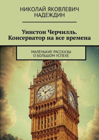 Николай Яковлевич Надеждин. Уинстон Черчилль. Консерватор на все времена. Маленькие рассказы о большом успехе