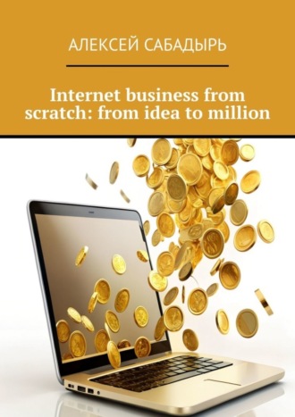 Алексей Сабадырь. Internet business from scratch: from idea to million