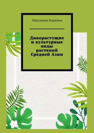 Абдумалик Каримов. Дикорастущие и культурные виды растений Средней Азии