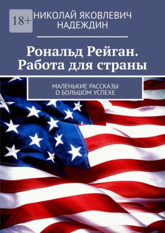 Николай Яковлевич Надеждин. Рональд Рейган. Работа для страны. Маленькие рассказы о большом успехе