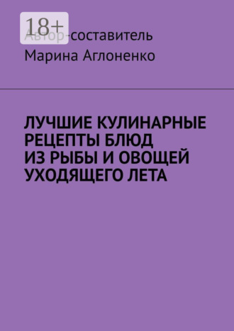 Марина Сергеевна Аглоненко. Лучшие кулинарные рецепты блюд из рыбы и овощей уходящего лета. Праздник овощей и рыбных блюд
