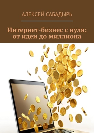 Алексей Сабадырь. Интернет-бизнес с нуля: от идеи до миллиона