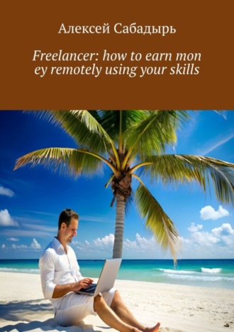 Алексей Сабадырь. Freelancer: how to earn mon ey remotely using your skills